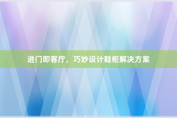 进门即客厅，巧妙设计鞋柜解决方案