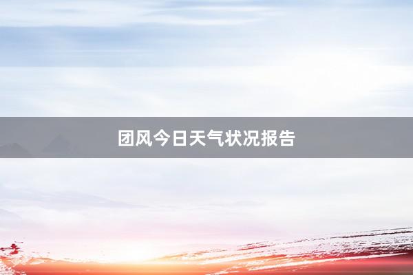 团风今日天气状况报告