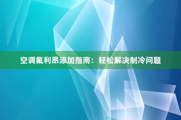 空调氟利昂添加指南：轻松解决制冷问题