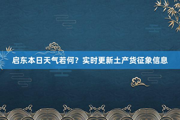 启东本日天气若何？实时更新土产货征象信息