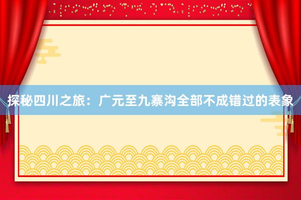 探秘四川之旅：广元至九寨沟全部不成错过的表象