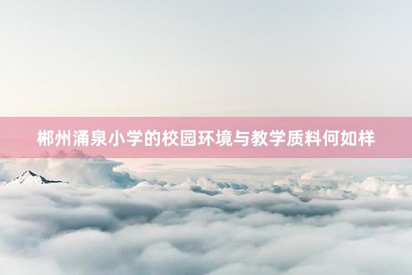 郴州涌泉小学的校园环境与教学质料何如样