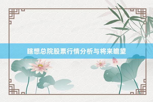 瞎想总院股票行情分析与将来瞻望